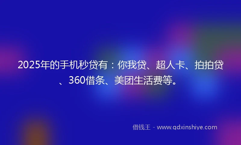 2025年的手机秒贷有：你我贷、超人卡、拍拍贷、360借条、美团生活费等。