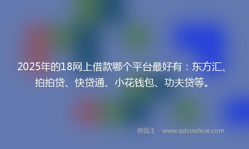 2025年的18网上借款哪个平台最好有：东方汇、拍拍贷、快贷通、小花钱包、功夫贷等。