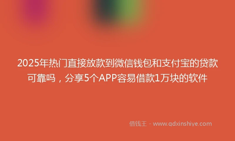 2025年热门直接放款到微信钱包和支付宝的贷款可靠吗，分享5个APP容易借款1万块的软件