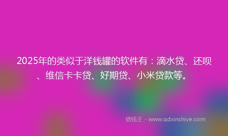 2025年的类似于洋钱罐的软件有：滴水贷、还呗、维信卡卡贷、好期贷、小米贷款等。