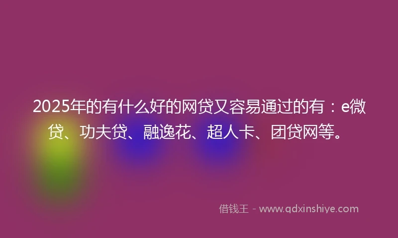 2025年的有什么好的网贷又容易通过的有：e微贷、功夫贷、融逸花、超人卡、团贷网等。
