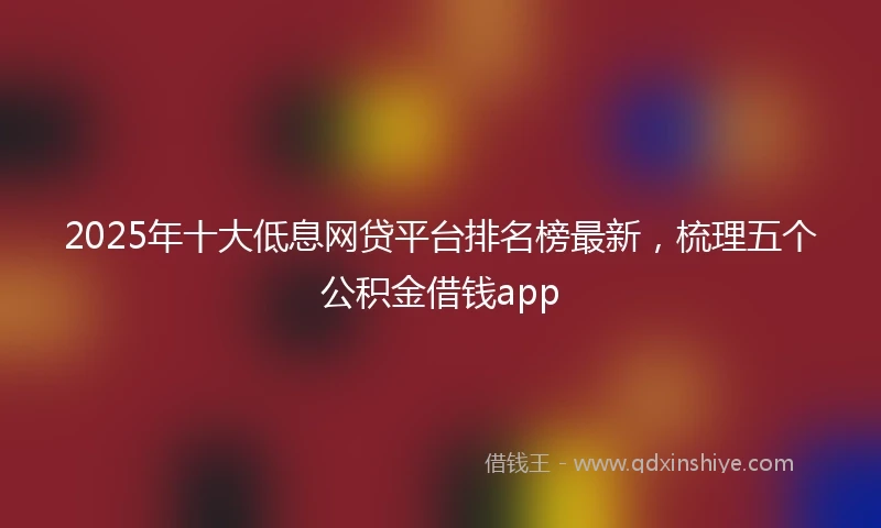 2025年十大低息网贷平台排名榜最新，梳理五个公积金借钱app