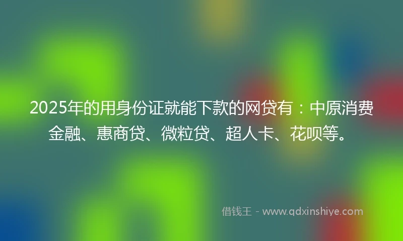 2025年的用身份证就能下款的网贷有：中原消费金融、惠商贷、微粒贷、超人卡、花呗等。