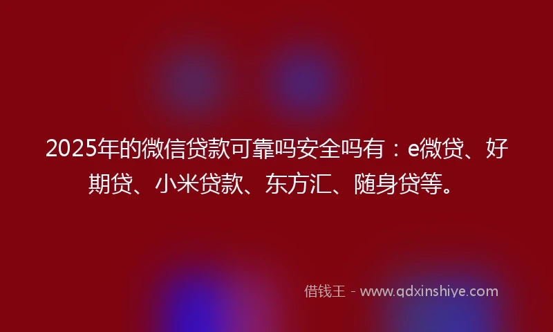 2025年的微信贷款可靠吗安全吗有：e微贷、好期贷、小米贷款、东方汇、随身贷等。