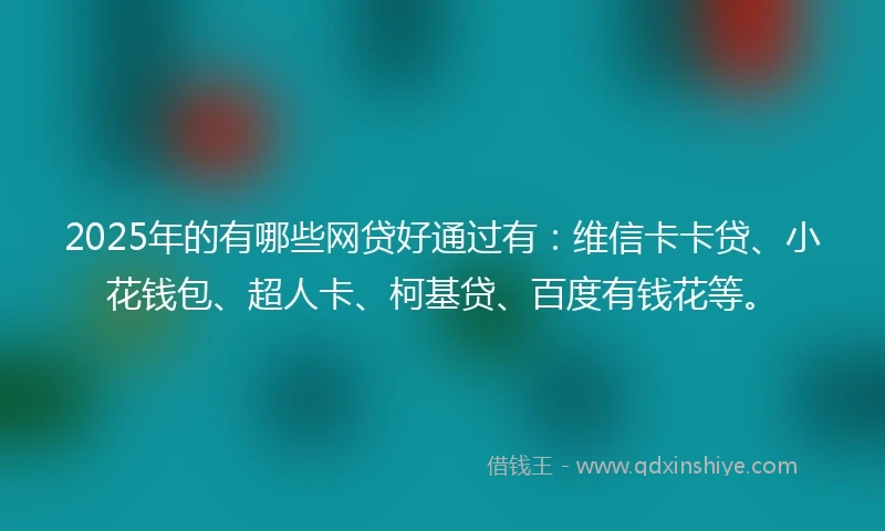 2025年的有哪些网贷好通过有：维信卡卡贷、小花钱包、超人卡、柯基贷、百度有钱花等。