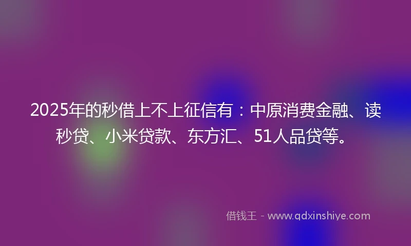 2025年的秒借上不上征信有：中原消费金融、读秒贷、小米贷款、东方汇、51人品贷等。