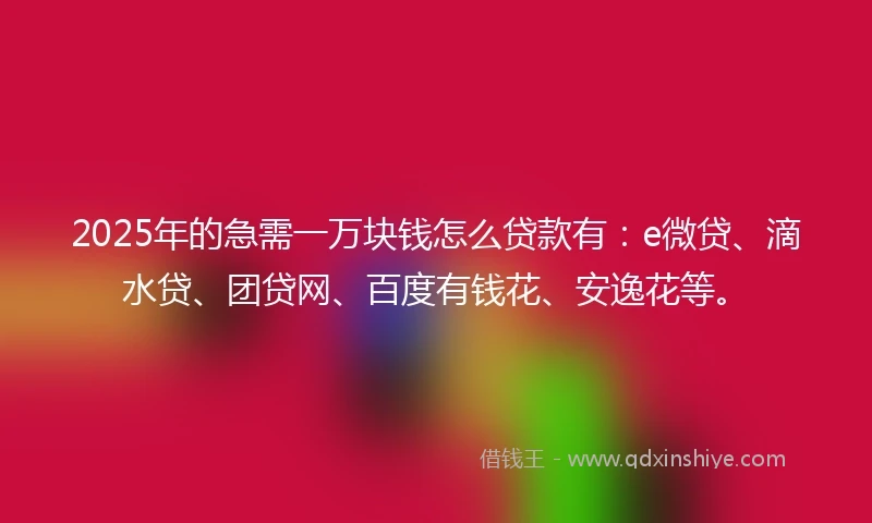 2025年的急需一万块钱怎么贷款有：e微贷、滴水贷、团贷网、百度有钱花、安逸花等。
