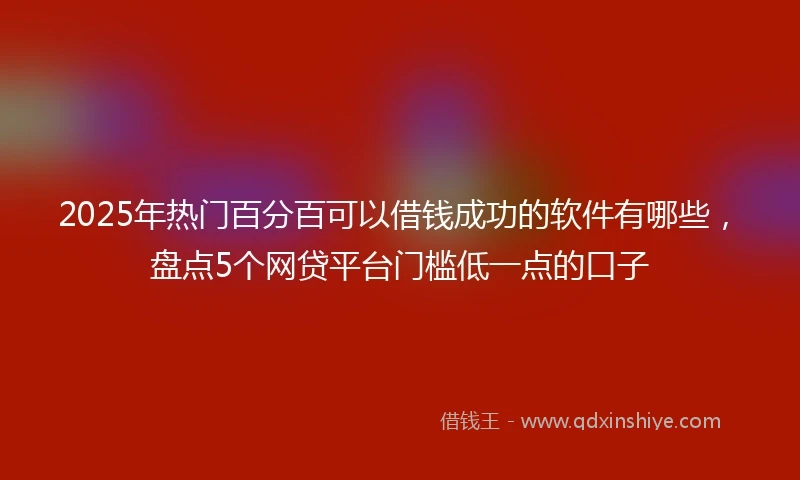 2025年热门百分百可以借钱成功的软件有哪些，盘点5个网贷平台门槛低一点的口子