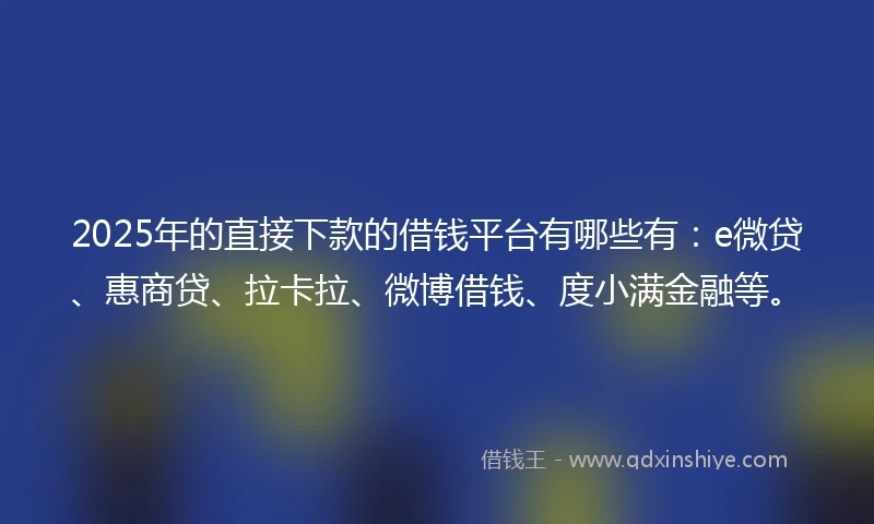 2025年的直接下款的借钱平台有哪些有：e微贷、惠商贷、拉卡拉、微博借钱、度小满金融等。