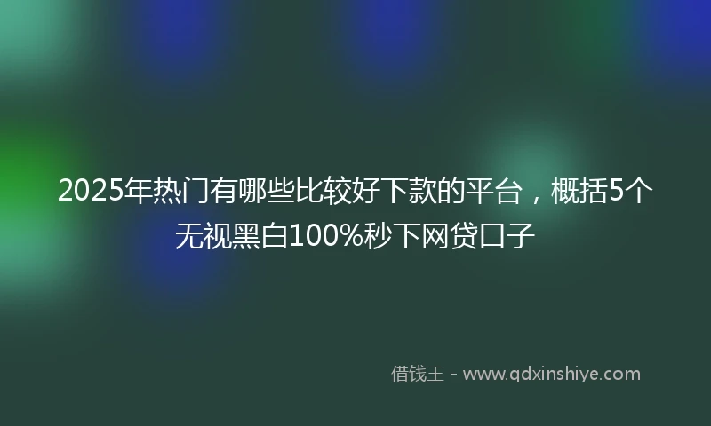 2025年热门有哪些比较好下款的平台，概括5个无视黑白100%秒下网贷口子
