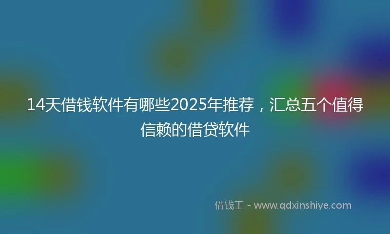 14天借钱软件有哪些2025年推荐，汇总五个值得信赖的借贷软件