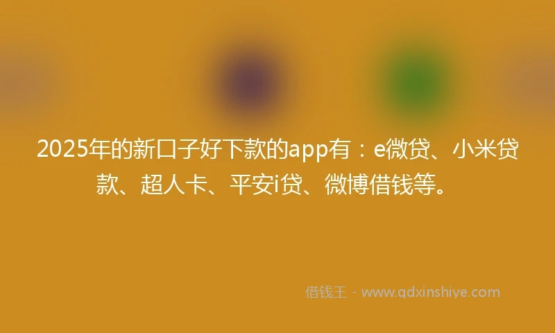 2025年的新口子好下款的app有：e微贷、小米贷款、超人卡、平安i贷、微博借钱等。