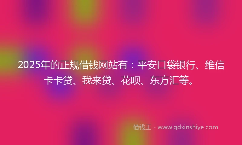 2025年的正规借钱网站有：平安口袋银行、维信卡卡贷、我来贷、花呗、东方汇等。