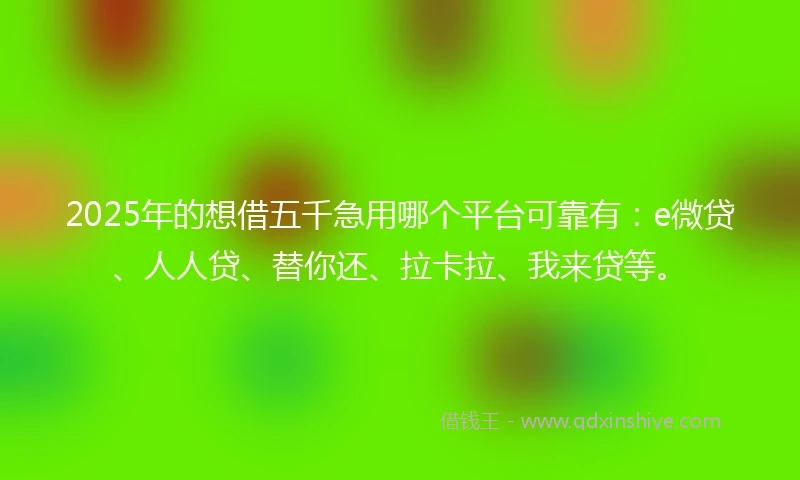 2025年的想借五千急用哪个平台可靠有：e微贷、人人贷、替你还、拉卡拉、我来贷等。