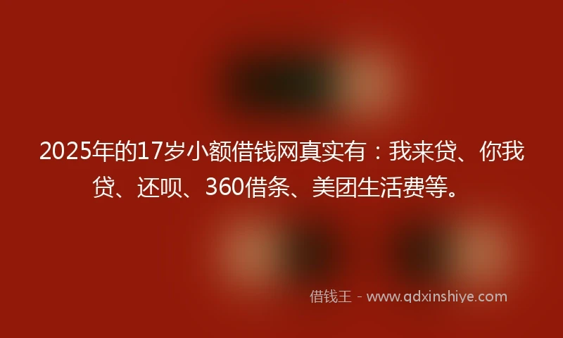 2025年的17岁小额借钱网真实有：我来贷、你我贷、还呗、360借条、美团生活费等。