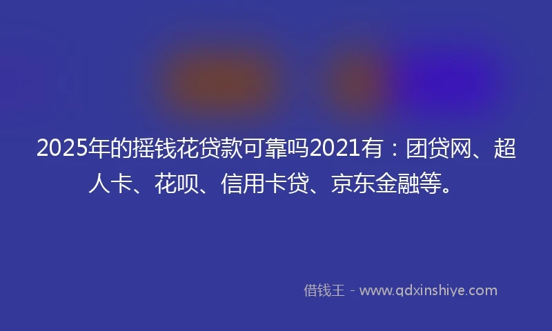 2025年的摇钱花贷款可靠吗2021有：团贷网、超人卡、花呗、信用卡贷、京东金融等。