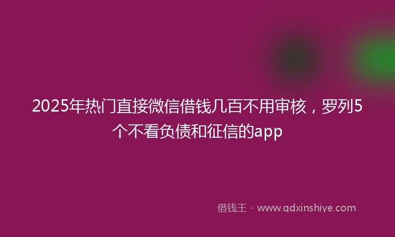 2025年热门直接微信借钱几百不用审核，罗列5个不看负债和征信的app
