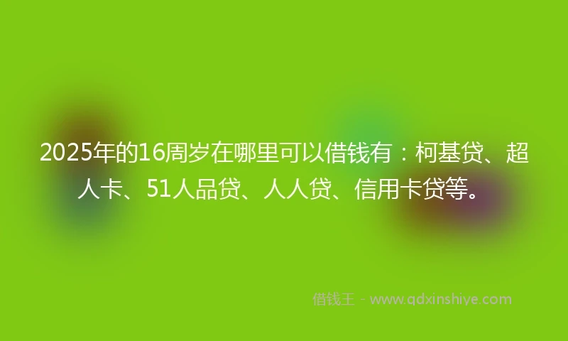 2025年的16周岁在哪里可以借钱有：柯基贷、超人卡、51人品贷、人人贷、信用卡贷等。