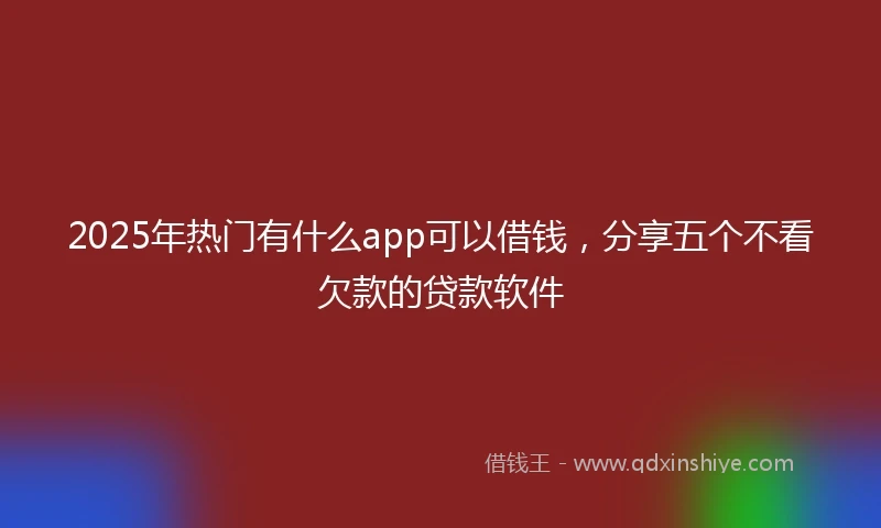 2025年热门有什么app可以借钱，分享五个不看欠款的贷款软件