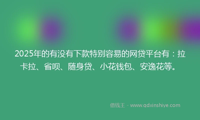 2025年的有没有下款特别容易的网贷平台有：拉卡拉、省呗、随身贷、小花钱包、安逸花等。