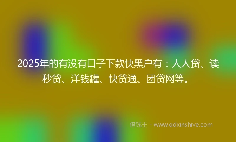 2025年的有没有口子下款快黑户有：人人贷、读秒贷、洋钱罐、快贷通、团贷网等。