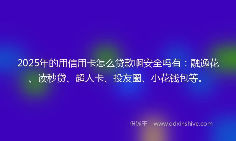 2025年的用信用卡怎么贷款啊安全吗有：融逸花、读秒贷、超人卡、投友圈、小花钱包等。