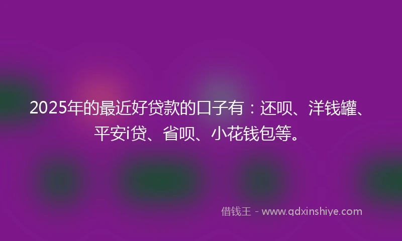 2025年的最近好贷款的口子有：还呗、洋钱罐、平安i贷、省呗、小花钱包等。