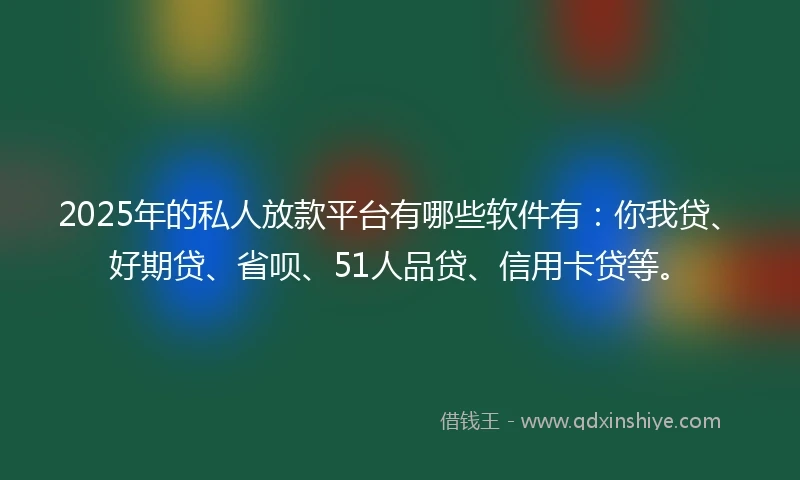 2025年的私人放款平台有哪些软件有:你我贷、好期贷、省呗、51人品贷、信用卡贷等。