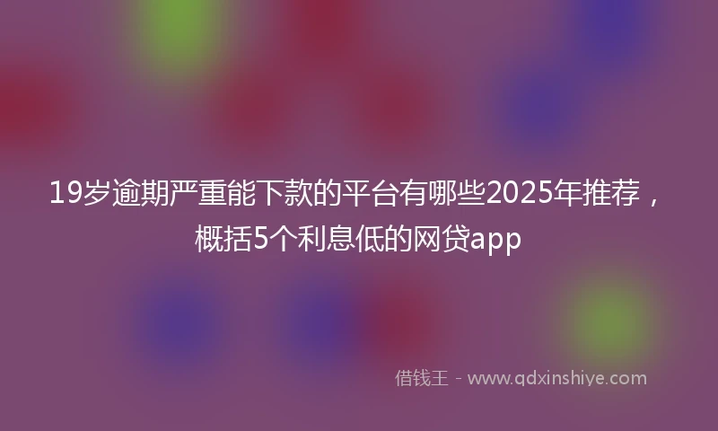 19岁逾期严重能下款的平台有哪些2025年推荐，概括5个利息低的网贷app