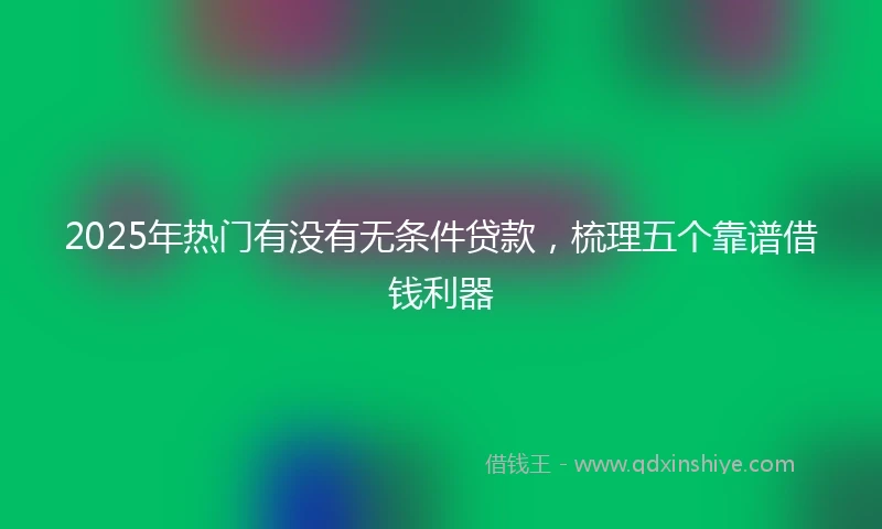 2025年热门有没有无条件贷款，梳理五个靠谱借钱利器