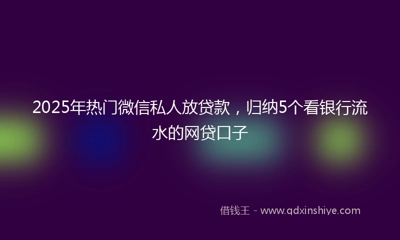 2025年热门微信私人放贷款，归纳5个看银行流水的网贷口子