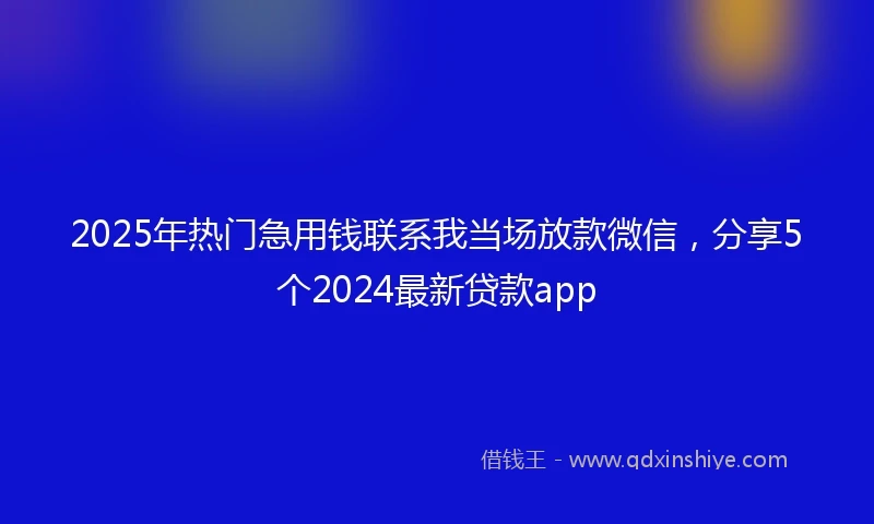 2025年热门急用钱联系我当场放款微信，分享5个2024最新贷款app