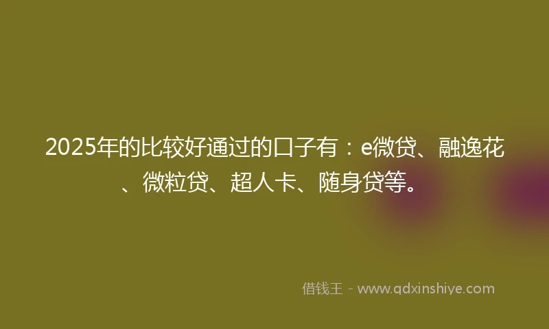 2025年的比较好通过的口子有：e微贷、融逸花、微粒贷、超人卡、随身贷等。