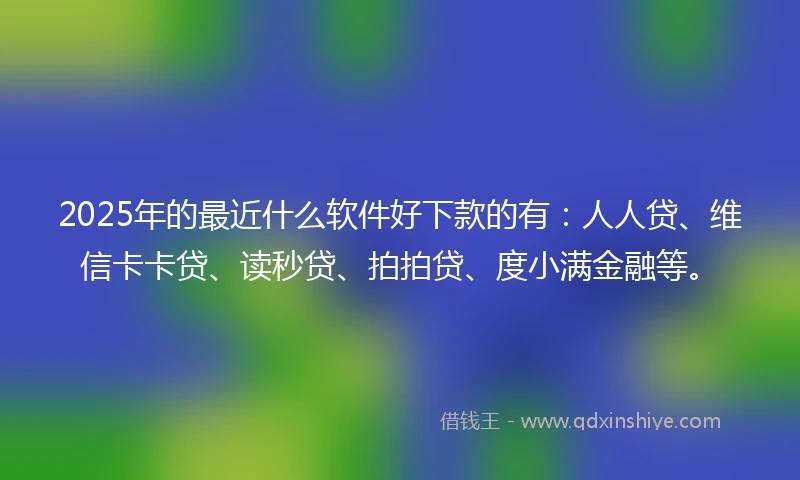 2025年的最近什么软件好下款的有：人人贷、维信卡卡贷、读秒贷、拍拍贷、度小满金融等。