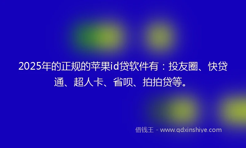 2025年的正规的苹果id贷软件有：投友圈、快贷通、超人卡、省呗、拍拍贷等。