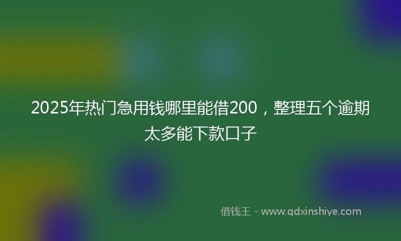 2025年热门急用钱哪里能借200，整理五个逾期太多能下款口子