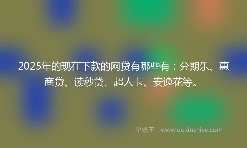 2025年的现在下款的网贷有哪些有：分期乐、惠商贷、读秒贷、超人卡、安逸花等。