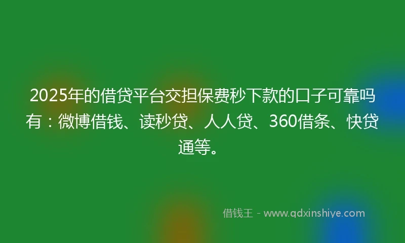 2025年的借贷平台交担保费秒下款的口子可靠吗有：微博借钱、读秒贷、人人贷、360借条、快贷通等。