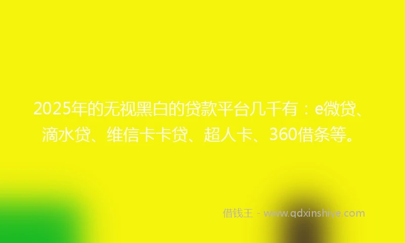 2025年的无视黑白的贷款平台几千有：e微贷、滴水贷、维信卡卡贷、超人卡、360借条等。
