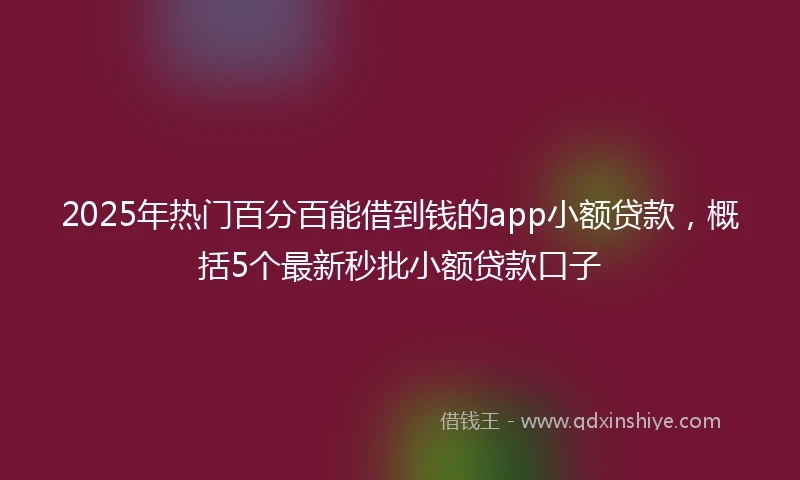 2025年热门百分百能借到钱的app小额贷款，概括5个最新秒批小额贷款口子