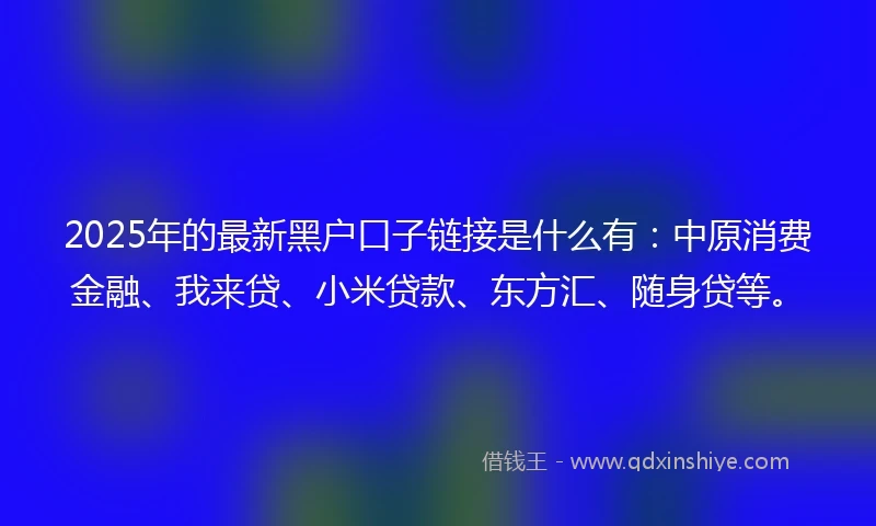 2025年的最新黑户口子链接是什么有：中原消费金融、我来贷、小米贷款、东方汇、随身贷等。