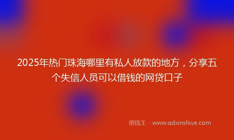 2025年热门珠海哪里有私人放款的地方,分享五个失信人员可以借钱的网贷口子