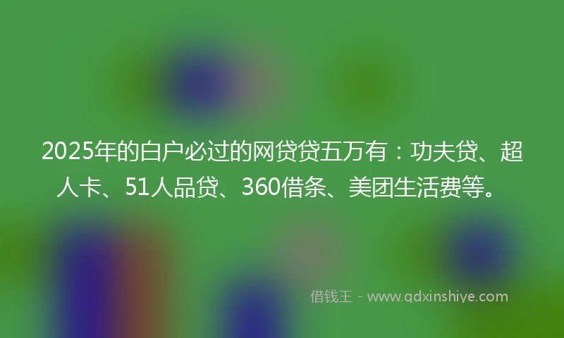 2025年的白户必过的网贷贷五万有：功夫贷、超人卡、51人品贷、360借条、美团生活费等。