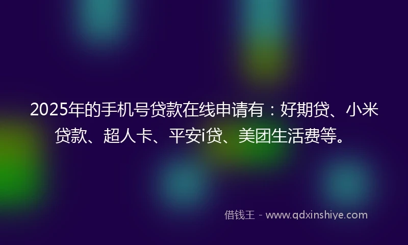 2025年的手机号贷款在线申请有：好期贷、小米贷款、超人卡、平安i贷、美团生活费等。