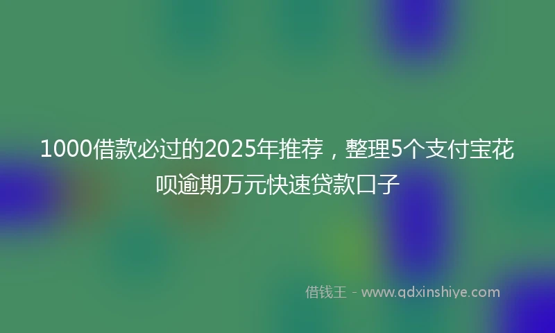1000借款必过的2025年推荐，整理5个支付宝花呗逾期万元快速贷款口子