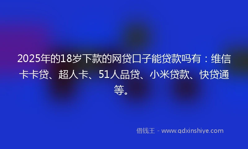 2025年的18岁下款的网贷口子能贷款吗有：维信卡卡贷、超人卡、51人品贷、小米贷款、快贷通等。