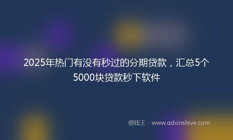 2025年热门有没有秒过的分期贷款，汇总5个5000块贷款秒下软件
