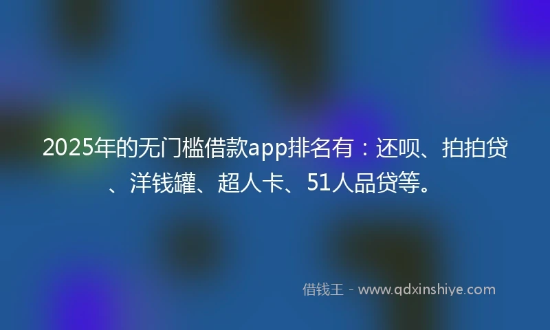2025年的无门槛借款app排名有：还呗、拍拍贷、洋钱罐、超人卡、51人品贷等。