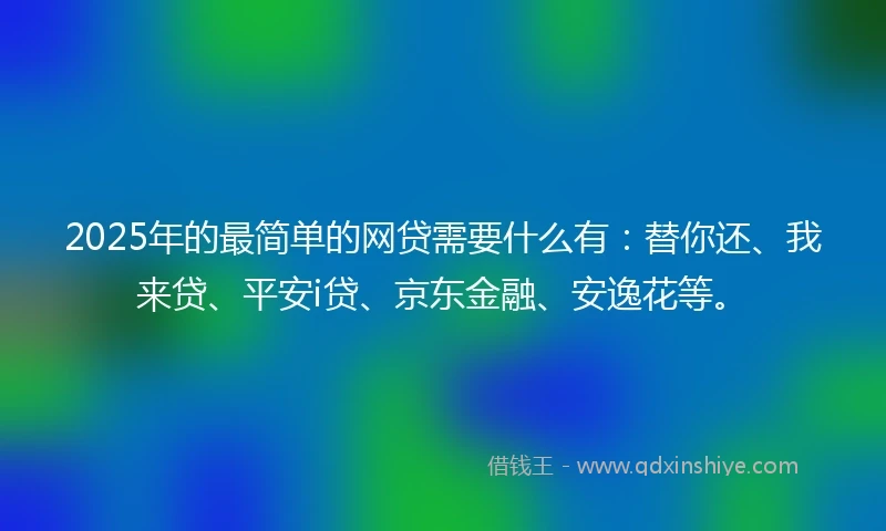 2025年的最简单的网贷需要什么有：替你还、我来贷、平安i贷、京东金融、安逸花等。