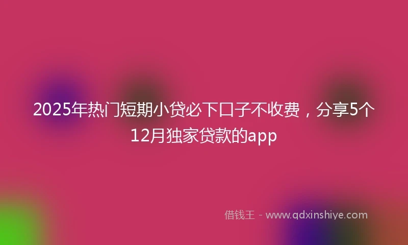 2025年热门短期小贷必下口子不收费，分享5个12月独家贷款的app